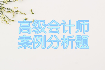 2018年高級會計(jì)師案例分析匯總