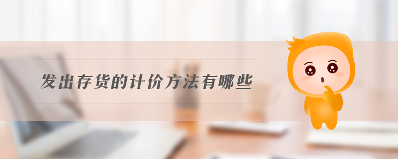 發(fā)出存貨的計價方法有哪些