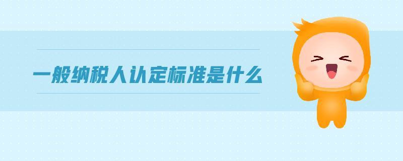 一般納稅人認(rèn)定標(biāo)準(zhǔn)是什么