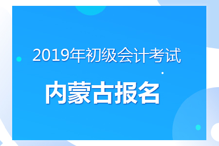 內(nèi)蒙古2019年初級會計報名時間及考務(wù)安排通知