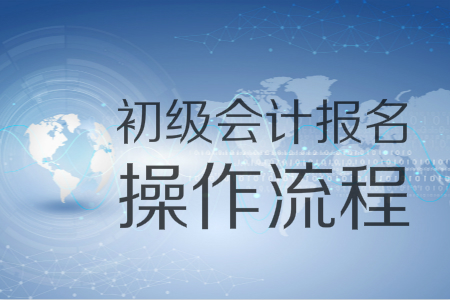 2019年初級(jí)會(huì)計(jì)報(bào)名入口11月1日開通,，圖解十大操作流程