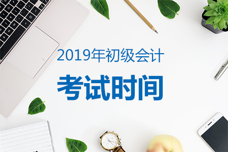 2019年初級會計職稱考試時間確定：5月11-19日