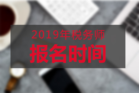 河南2019年稅務(wù)師報(bào)名什么時(shí)候開始,？具體時(shí)間公布了嗎,？