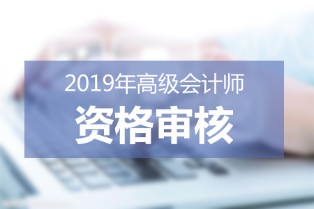 2019年高級(jí)會(huì)計(jì)師資格審核