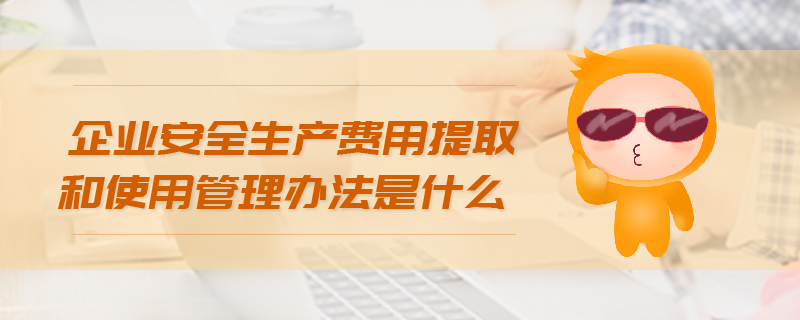 企業(yè)安全生產(chǎn)費(fèi)用提取和使用管理辦法是什么