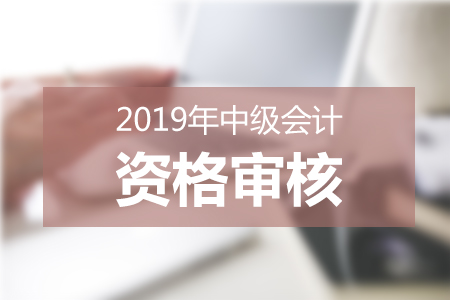 安徽2019年中級會(huì)計(jì)報(bào)名條件審核信息