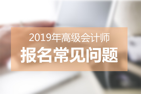 2019年高級會計師報名高頻問題答疑