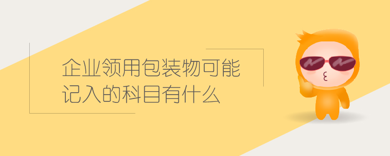 企業(yè)領(lǐng)用包裝物可能記入的科目有什么