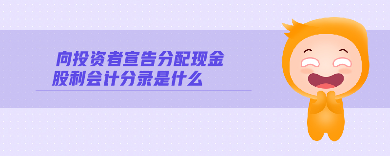 向投資者宣告分配現(xiàn)金股利會計分錄是什么