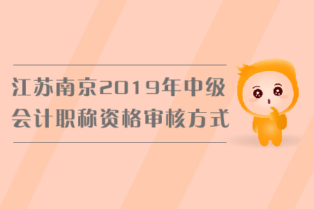 江蘇南京2019年中級(jí)會(huì)計(jì)職稱資格審核方式