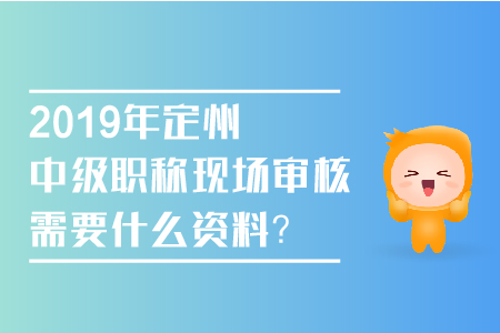 2019年定州中級職稱現場審核需要什么資料,？