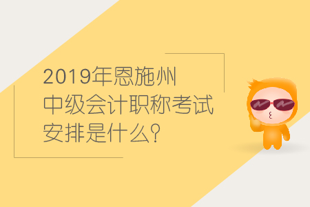 2019年恩施州中級會計職稱考試安排是什么,？