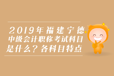 2019年福建寧德中級會計職稱考試科目是什么？各科目特點