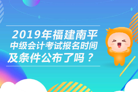 2019年福建南平中級(jí)會(huì)計(jì)考試報(bào)名時(shí)間及條件公布了嗎,？