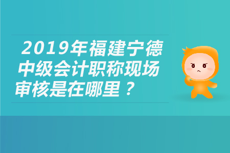 2019年福建寧德中級(jí)會(huì)計(jì)職稱現(xiàn)場(chǎng)審核是在哪里,？