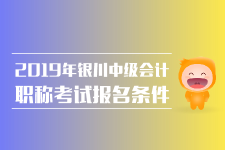 2019年銀川中級會計職稱報名條件有哪些,？