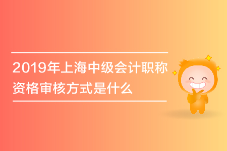 2019年上海中級會計職稱資格審核方式是什么,？