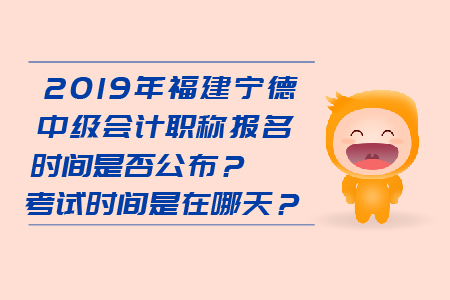 2019年福建寧德中級(jí)會(huì)計(jì)職稱報(bào)名時(shí)間是否公布,？考試時(shí)間是在哪天？