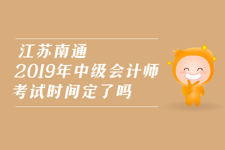 江蘇南通2019年中級會計師考試時間定了嗎,？