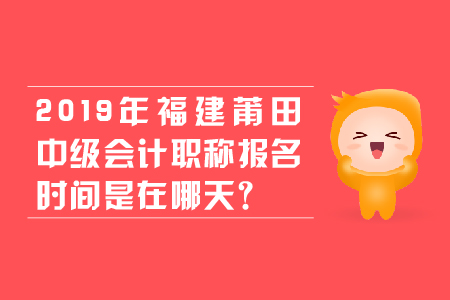 2019年福建莆田中級會計職稱報名時間是在哪天,？