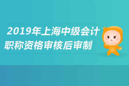 2019年上海中級(jí)會(huì)計(jì)職稱資格審核后審制