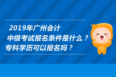 2019年廣州中級會計考試報名條件是什么,？專科學歷可以報名嗎,？