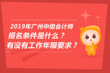 2019年廣州中級會計(jì)師報(bào)名條件是什么,？有沒有工作年限要求？