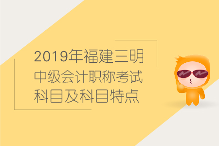 2019年福建三明中級會計職稱考試科目及科目特點