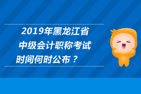 2019年黑龍江省中級(jí)會(huì)計(jì)職稱考試時(shí)間何時(shí)公布,？