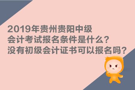 2019年貴州貴陽中級會計(jì)考試報(bào)名條件是什么,？沒有初級證能報(bào)嗎,？