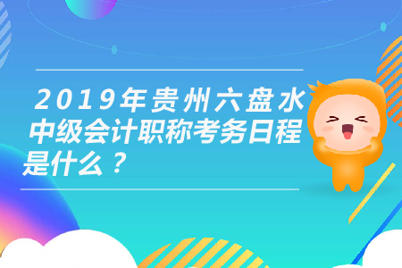 2019年貴州六盤水中級會計職稱考務(wù)日程是什么,？