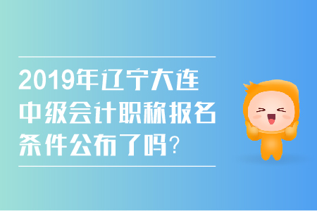 2019年遼寧大連中級會計職稱報名條件公布了嗎,？