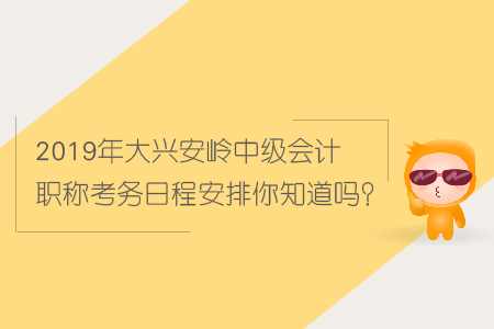 2019年大興安嶺中級(jí)會(huì)計(jì)職稱考務(wù)日程安排你知道嗎,？