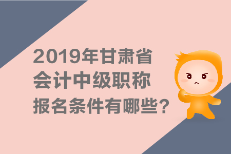 2019年甘肅省會計中級會計職稱報名條件有哪些？