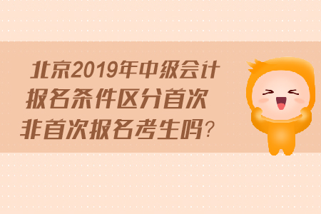 北京2019年中級會計(jì)報(bào)名條件區(qū)分首次非首次報(bào)名考生嗎？