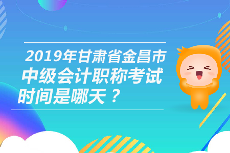 2019年甘肅省金昌市中級會計職稱考試時間是哪天,？