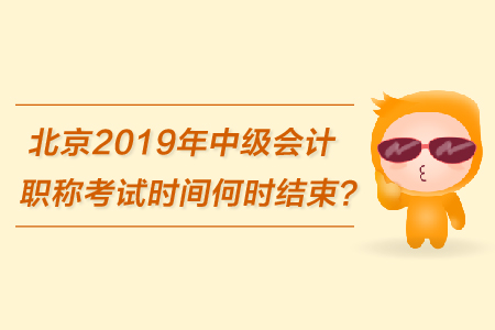 北京2019年中級會計職稱考試時間何時結(jié)束,？