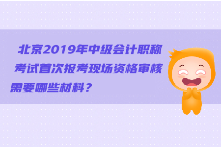 北京2019年中級(jí)會(huì)計(jì)職稱考試首次報(bào)考現(xiàn)場(chǎng)資格審核需要哪些材料,？