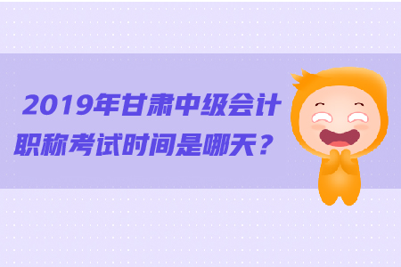 2019年甘肅中級會計職稱考試時間是哪天,？