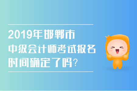 2019年邯鄲市中級(jí)會(huì)計(jì)師考試報(bào)名時(shí)間確定了嗎,？