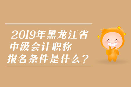 2019年黑龍江省中級(jí)會(huì)計(jì)職稱報(bào)名條件是什么？