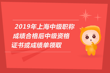 2019年上海中級(jí)會(huì)計(jì)職稱(chēng)成績(jī)合格后中級(jí)資格證書(shū)或成績(jī)單領(lǐng)取