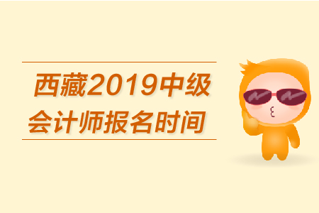 西藏2019年中級會計(jì)師報(bào)名時(shí)間是什么時(shí)候