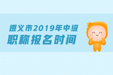 遵義市2019年中級會計職稱報名時間是什么？