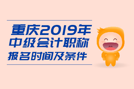 重慶2019年中級(jí)會(huì)計(jì)職稱報(bào)名時(shí)間及條件是什么,？