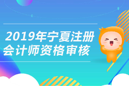 2019年寧夏注冊會計師資格審核需要哪些資料