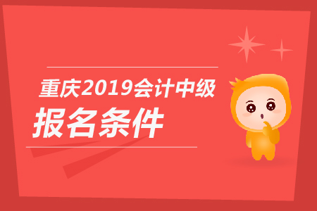 重慶2019年會計中級報名條件是什么,？你知道嗎,？