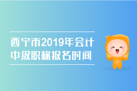 西寧市2019年會(huì)計(jì)中級(jí)職稱報(bào)名時(shí)間是幾號(hào),？