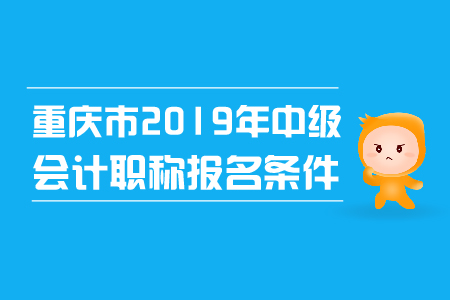 重慶市2019年中級會(huì)計(jì)職稱報(bào)名條件已確定,！