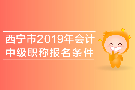 西寧市2019年會(huì)計(jì)中級(jí)職稱(chēng)報(bào)名條件是什么,？